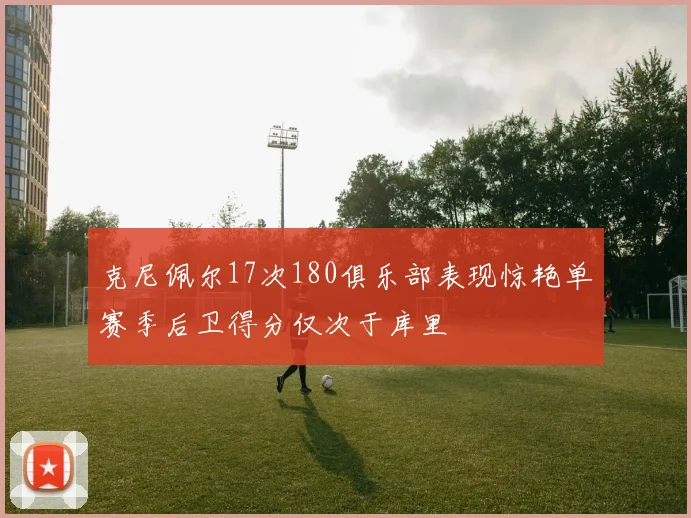 克尼佩尔17次180俱乐部表现惊艳单赛季后卫得分仅次于库里