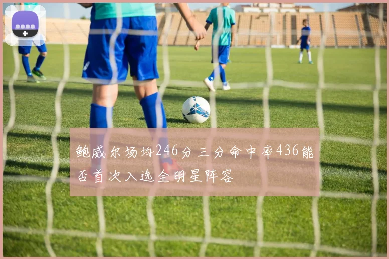 鲍威尔场均246分三分命中率436能否首次入选全明星阵容