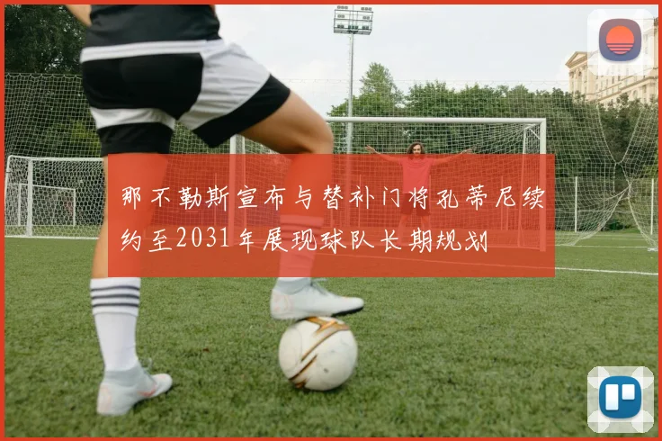 那不勒斯宣布与替补门将孔蒂尼续约至2031年展现球队长期规划