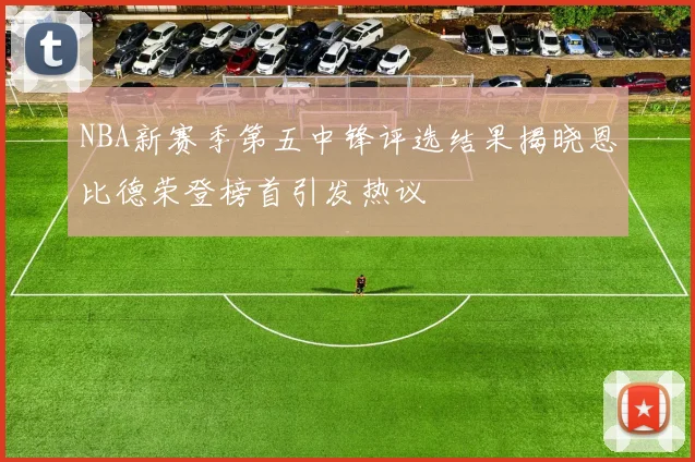 NBA新赛季第五中锋评选结果揭晓恩比德荣登榜首引发热议