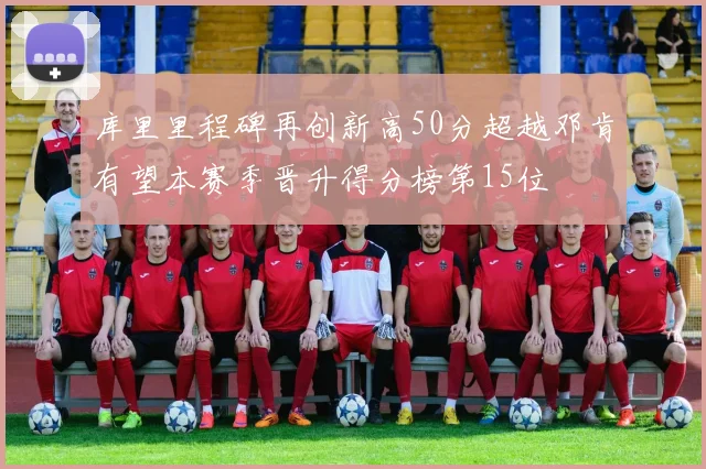 库里里程碑再创新高50分超越邓肯有望本赛季晋升得分榜第15位