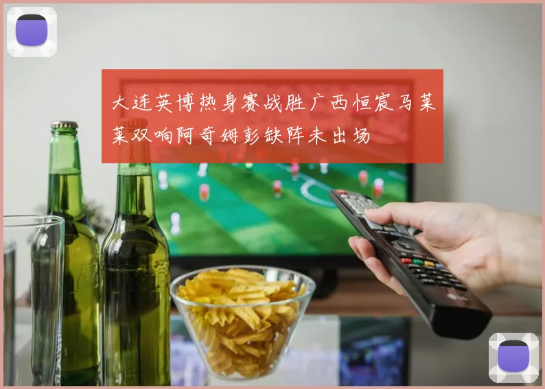 大连英博热身赛战胜广西恒宸马莱莱双响阿奇姆彭缺阵未出场