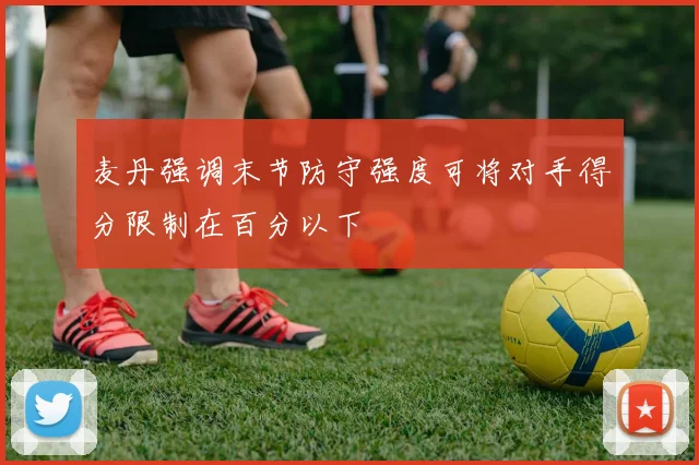 麦丹强调末节防守强度可将对手得分限制在百分以下