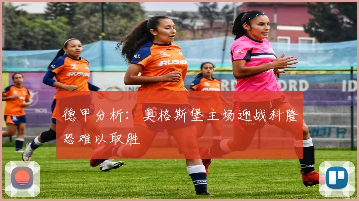 德甲分析：奥格斯堡主场迎战科隆恐难以取胜