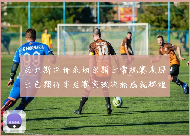 皮尔斯评价米切尔骑士常规赛表现出色期待季后赛突破次轮成就辉煌