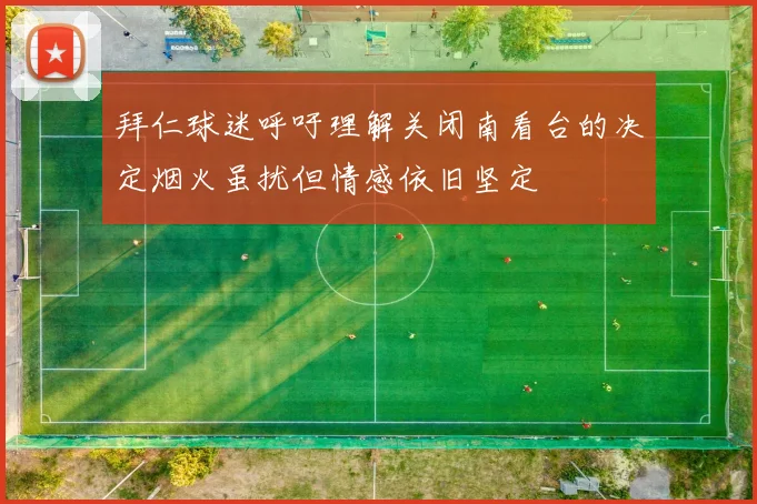 拜仁球迷呼吁理解关闭南看台的决定烟火虽扰但情感依旧坚定