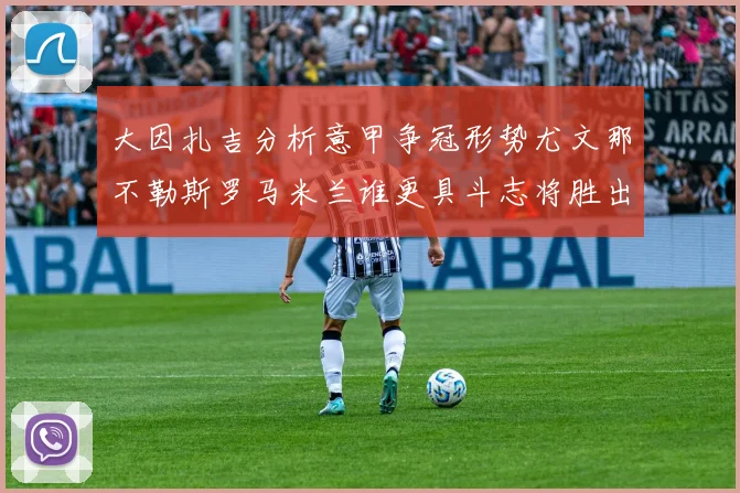 大因扎吉分析意甲争冠形势尤文那不勒斯罗马米兰谁更具斗志将胜出