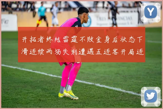 开拓者终结雷霆不败金身后状态下滑连续两场失利遭遇五连客开局连败