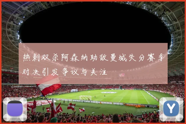 热刺双杀阿森纳助敌曼城失分赛季对决引发争议与关注