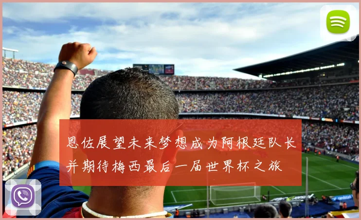 恩佐展望未来梦想成为阿根廷队长并期待梅西最后一届世界杯之旅