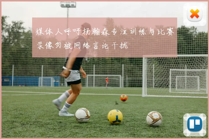 媒体人呼吁杨瀚森专注训练与比赛录像勿被网络言论干扰