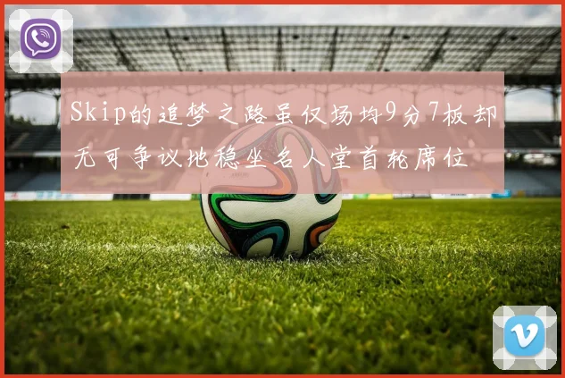Skip的追梦之路虽仅场均9分7板却无可争议地稳坐名人堂首轮席位