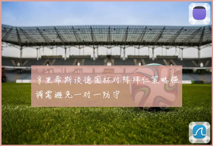 亨里希斯谈德国杯对阵拜仁策略强调需避免一对一防守