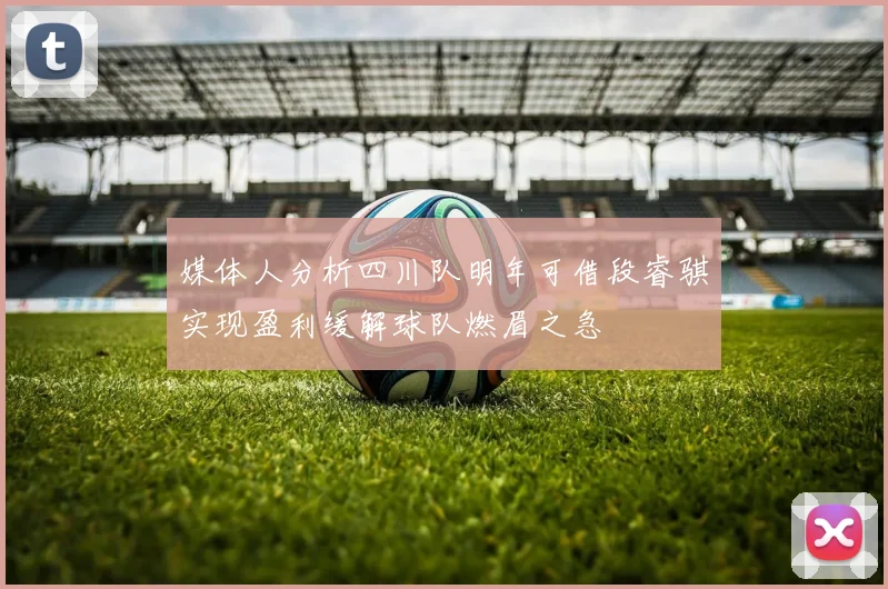 媒体人分析四川队明年可借段睿骐实现盈利缓解球队燃眉之急