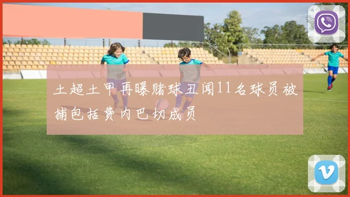 土超土甲再曝赌球丑闻11名球员被捕包括费内巴切成员