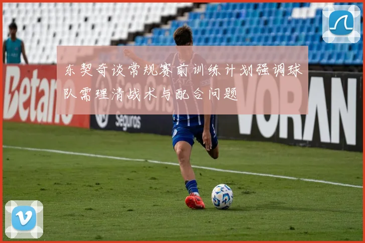 东契奇谈常规赛前训练计划强调球队需理清战术与配合问题