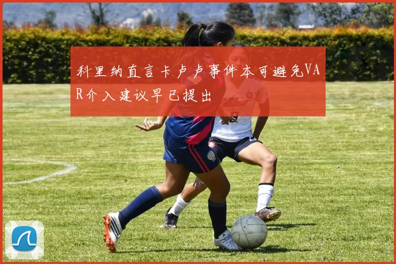科里纳直言卡卢卢事件本可避免VAR介入建议早已提出