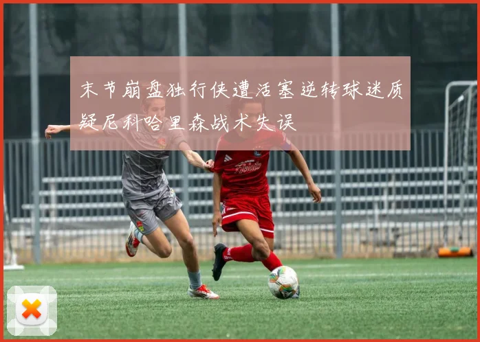 末节崩盘独行侠遭活塞逆转球迷质疑尼科哈里森战术失误