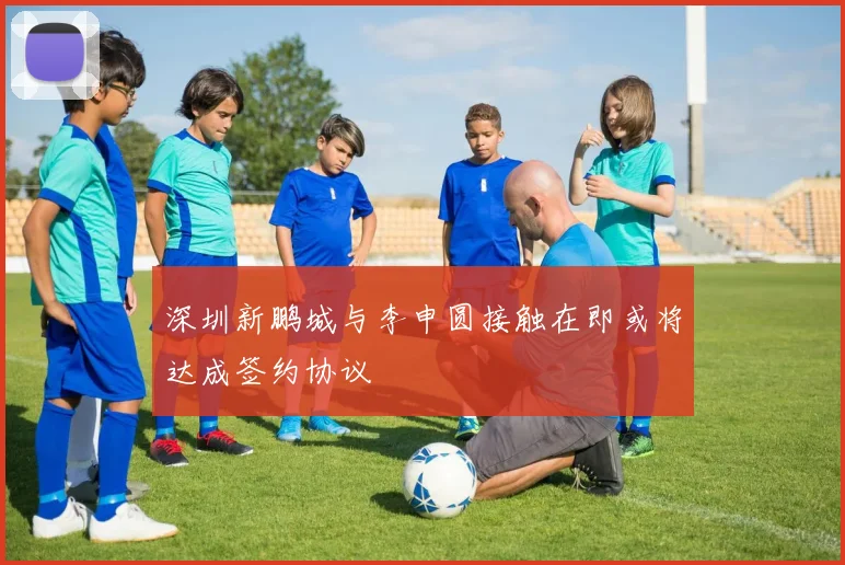 深圳新鹏城与李申圆接触在即或将达成签约协议