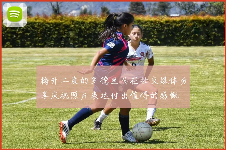 梅开二度的罗德里戈在社交媒体分享庆祝照片表达付出值得的感慨