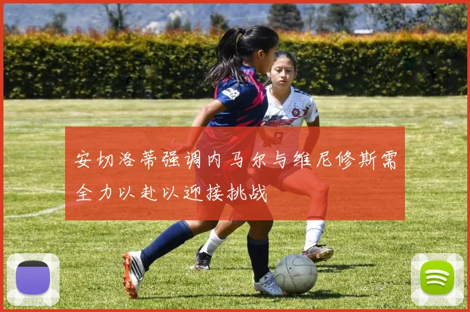 安切洛蒂强调内马尔与维尼修斯需全力以赴以迎接挑战